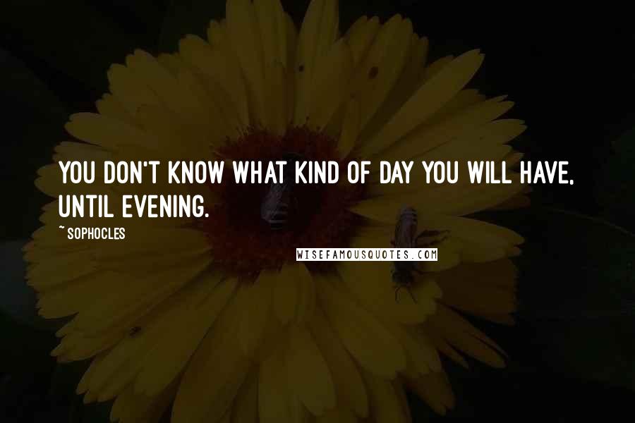 Sophocles Quotes: You don't know what kind of day you will have, until evening.