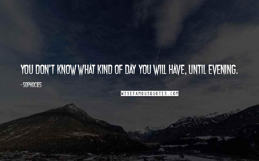 Sophocles Quotes: You don't know what kind of day you will have, until evening.