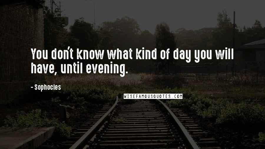 Sophocles Quotes: You don't know what kind of day you will have, until evening.