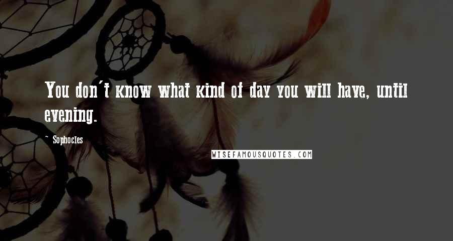 Sophocles Quotes: You don't know what kind of day you will have, until evening.