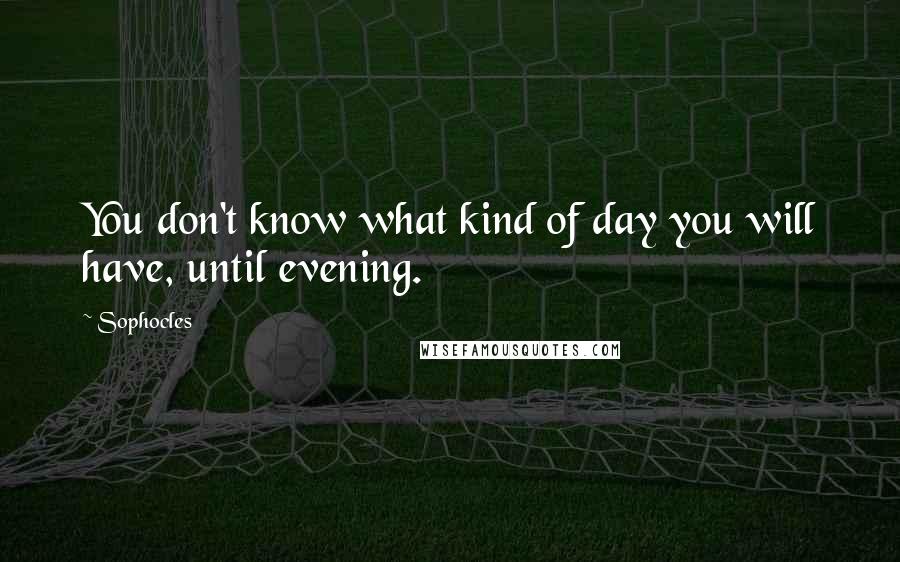 Sophocles Quotes: You don't know what kind of day you will have, until evening.