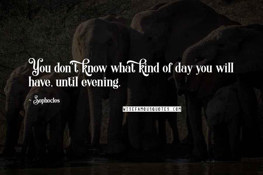 Sophocles Quotes: You don't know what kind of day you will have, until evening.