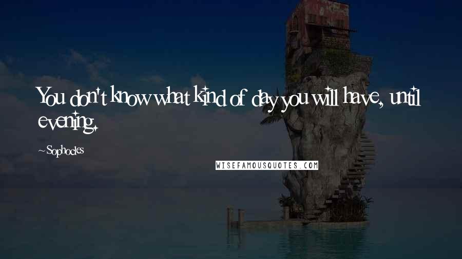 Sophocles Quotes: You don't know what kind of day you will have, until evening.