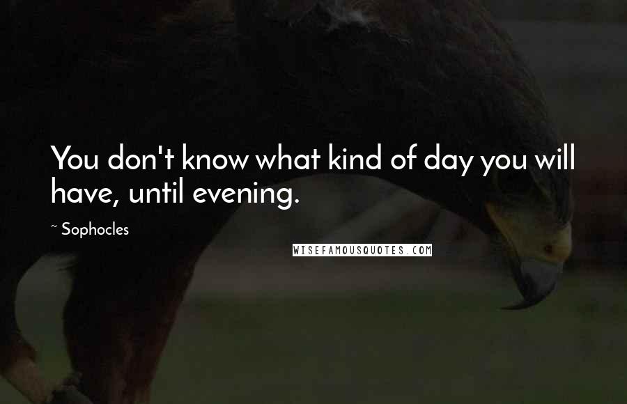 Sophocles Quotes: You don't know what kind of day you will have, until evening.