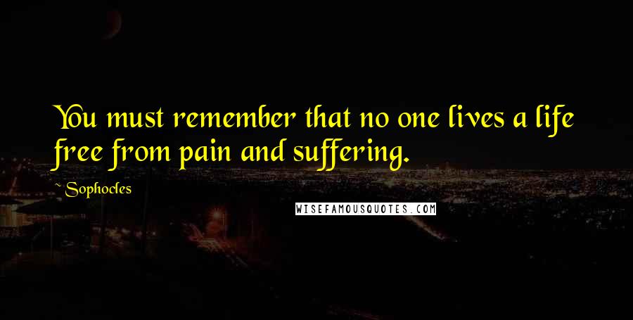 Sophocles Quotes: You must remember that no one lives a life free from pain and suffering.