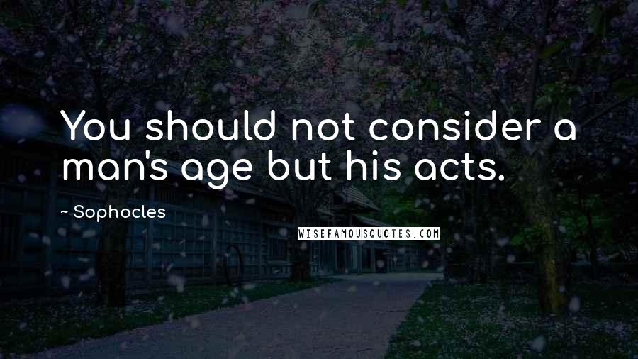 Sophocles Quotes: You should not consider a man's age but his acts.