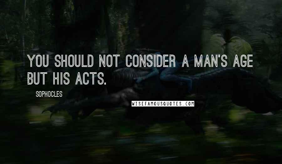 Sophocles Quotes: You should not consider a man's age but his acts.