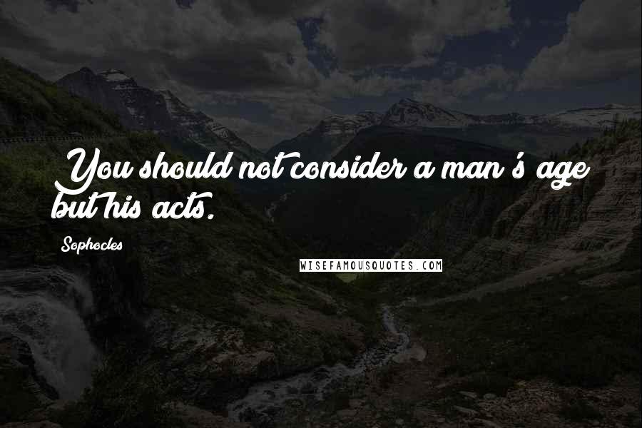 Sophocles Quotes: You should not consider a man's age but his acts.