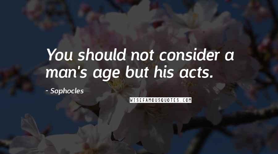 Sophocles Quotes: You should not consider a man's age but his acts.