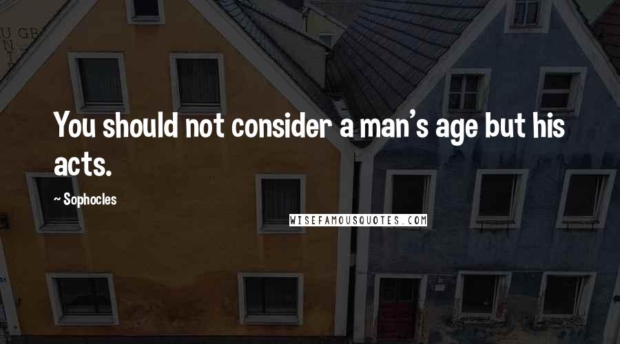 Sophocles Quotes: You should not consider a man's age but his acts.