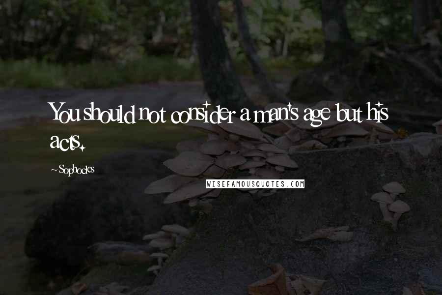 Sophocles Quotes: You should not consider a man's age but his acts.