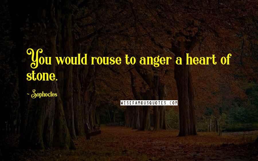 Sophocles Quotes: You would rouse to anger a heart of stone.