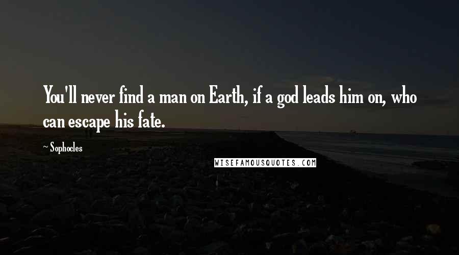 Sophocles Quotes: You'll never find a man on Earth, if a god leads him on, who can escape his fate.