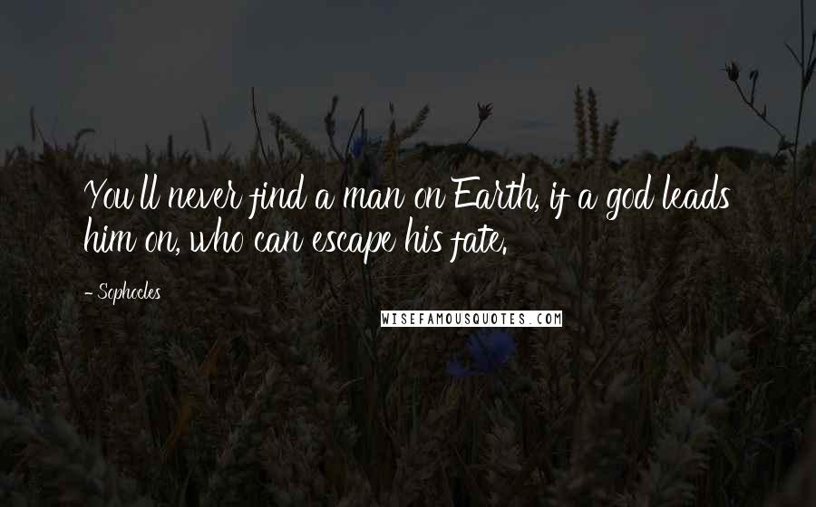 Sophocles Quotes: You'll never find a man on Earth, if a god leads him on, who can escape his fate.