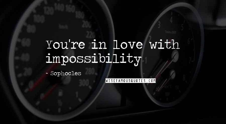 Sophocles Quotes: You're in love with impossibility