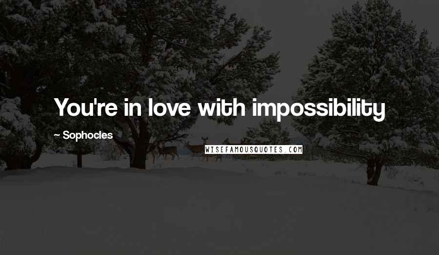 Sophocles Quotes: You're in love with impossibility