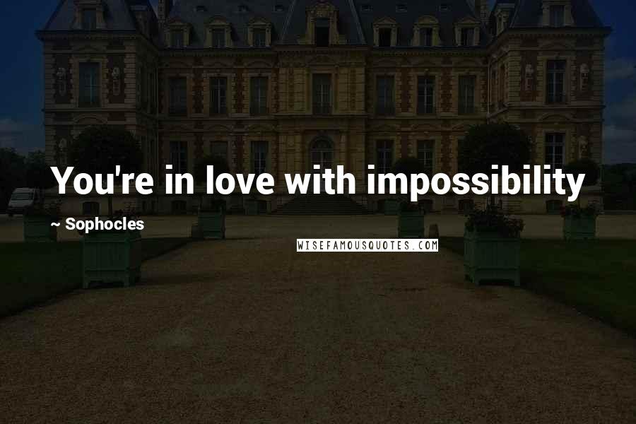 Sophocles Quotes: You're in love with impossibility