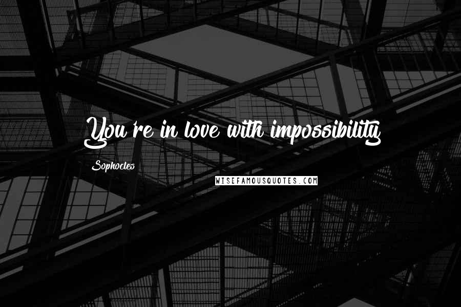 Sophocles Quotes: You're in love with impossibility