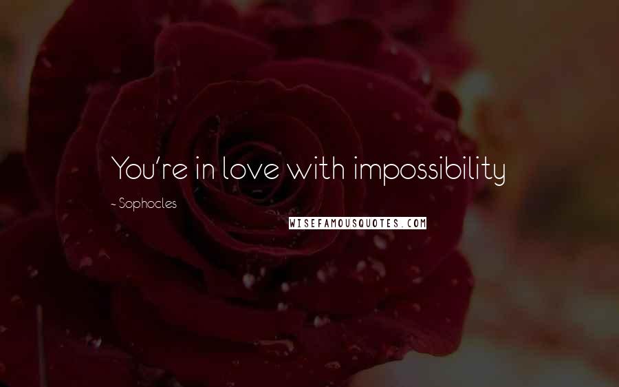Sophocles Quotes: You're in love with impossibility