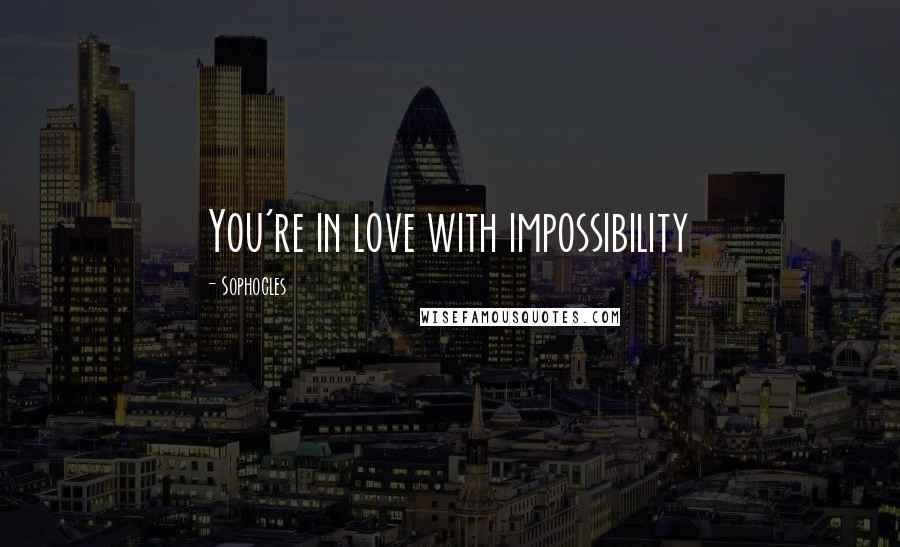 Sophocles Quotes: You're in love with impossibility