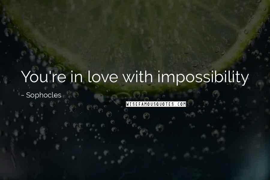 Sophocles Quotes: You're in love with impossibility