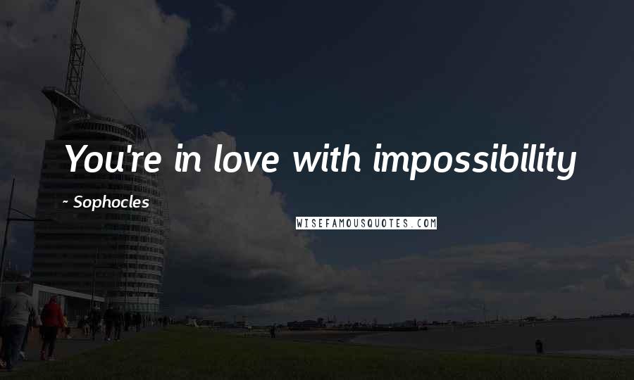 Sophocles Quotes: You're in love with impossibility