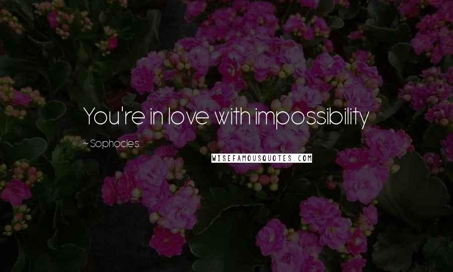 Sophocles Quotes: You're in love with impossibility