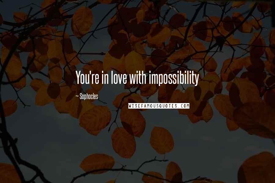 Sophocles Quotes: You're in love with impossibility