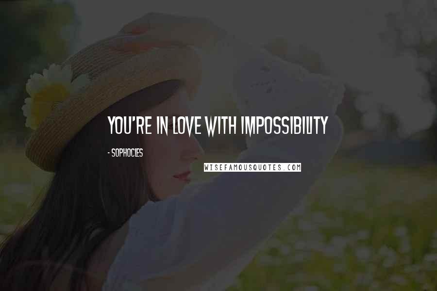 Sophocles Quotes: You're in love with impossibility