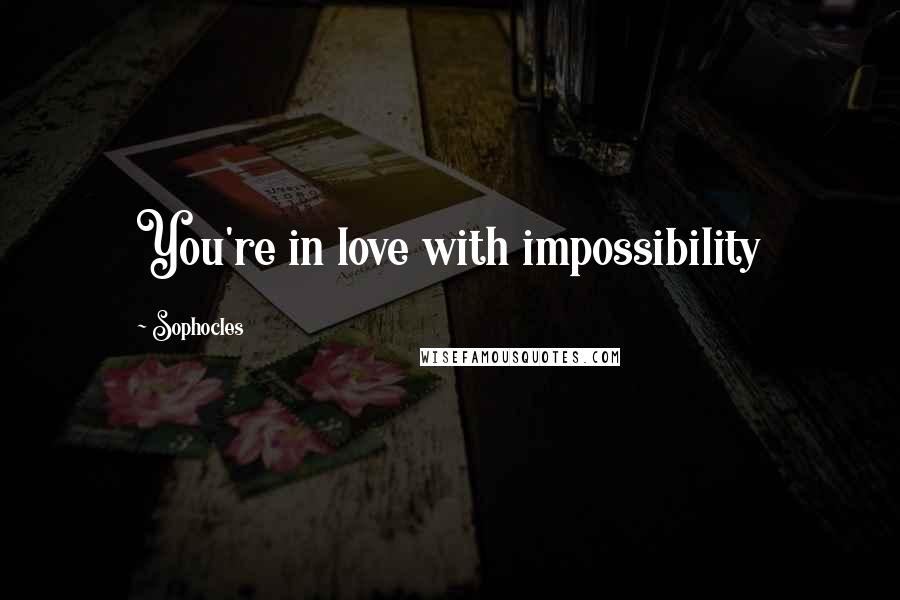 Sophocles Quotes: You're in love with impossibility