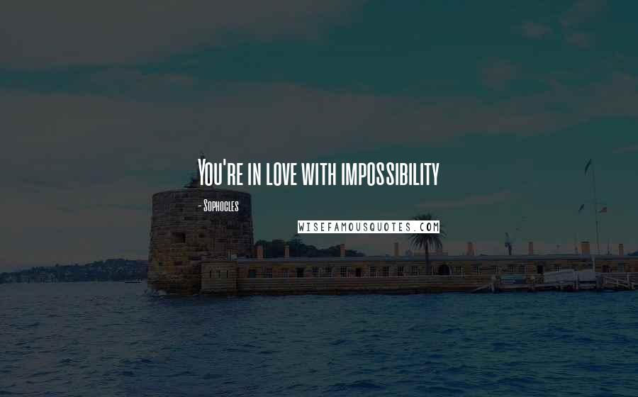 Sophocles Quotes: You're in love with impossibility