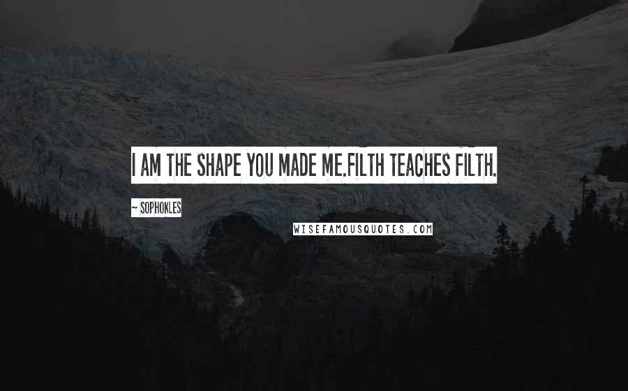 Sophokles Quotes: I am the shape you made me.Filth teaches filth.
