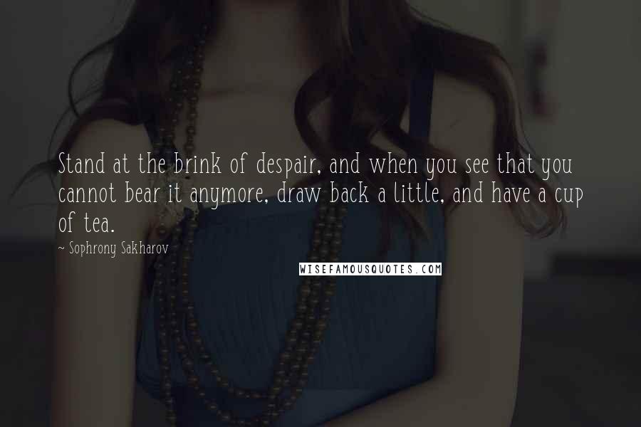 Sophrony Sakharov Quotes: Stand at the brink of despair, and when you see that you cannot bear it anymore, draw back a little, and have a cup of tea.