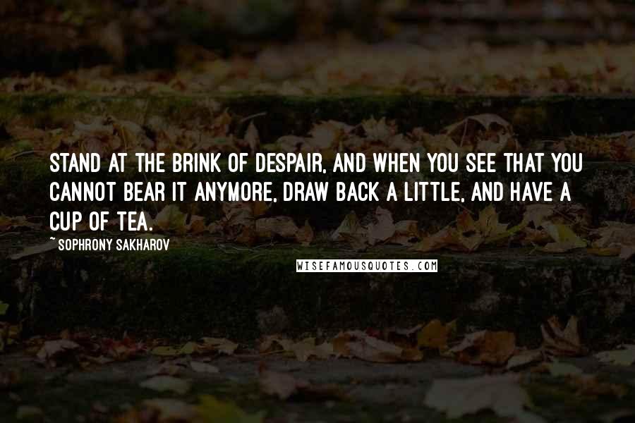 Sophrony Sakharov Quotes: Stand at the brink of despair, and when you see that you cannot bear it anymore, draw back a little, and have a cup of tea.