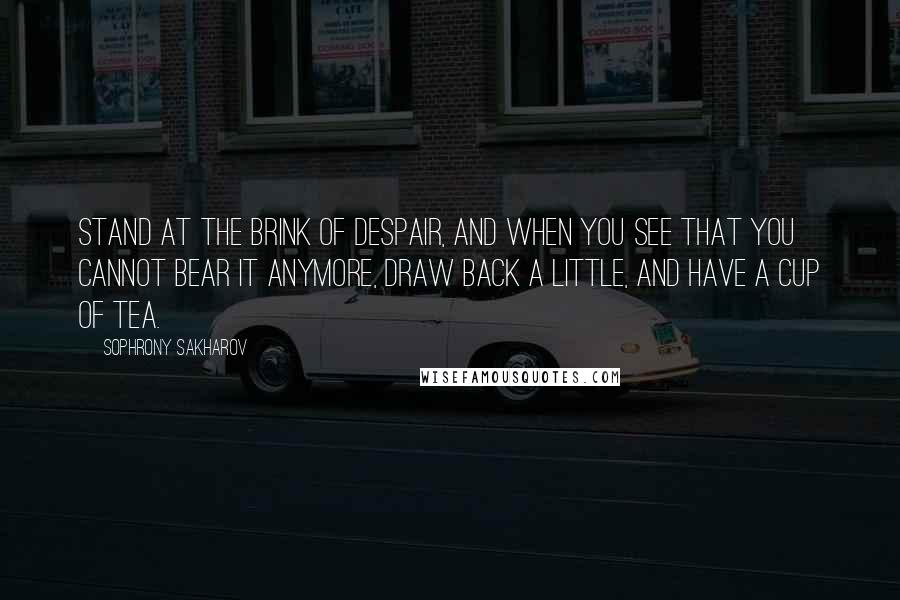 Sophrony Sakharov Quotes: Stand at the brink of despair, and when you see that you cannot bear it anymore, draw back a little, and have a cup of tea.