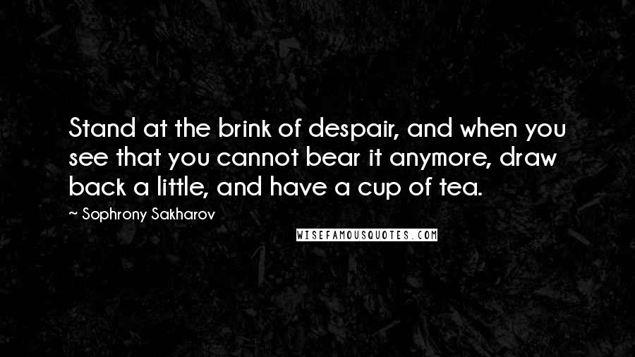 Sophrony Sakharov Quotes: Stand at the brink of despair, and when you see that you cannot bear it anymore, draw back a little, and have a cup of tea.