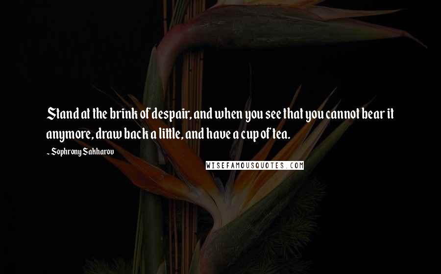 Sophrony Sakharov Quotes: Stand at the brink of despair, and when you see that you cannot bear it anymore, draw back a little, and have a cup of tea.