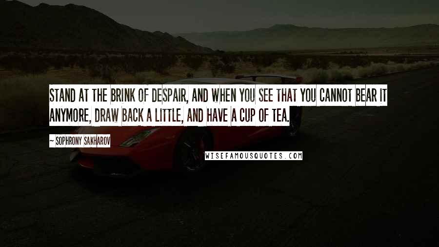 Sophrony Sakharov Quotes: Stand at the brink of despair, and when you see that you cannot bear it anymore, draw back a little, and have a cup of tea.