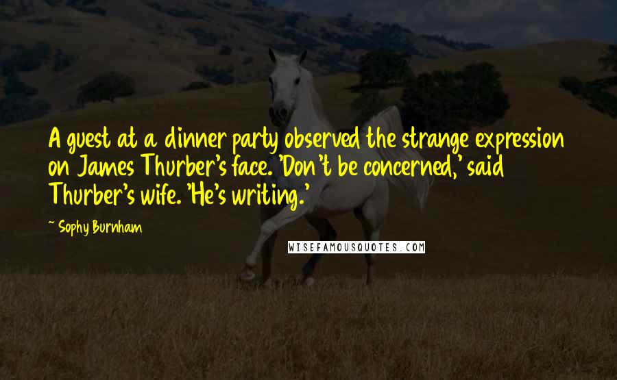 Sophy Burnham Quotes: A guest at a dinner party observed the strange expression on James Thurber's face. 'Don't be concerned,' said Thurber's wife. 'He's writing.'