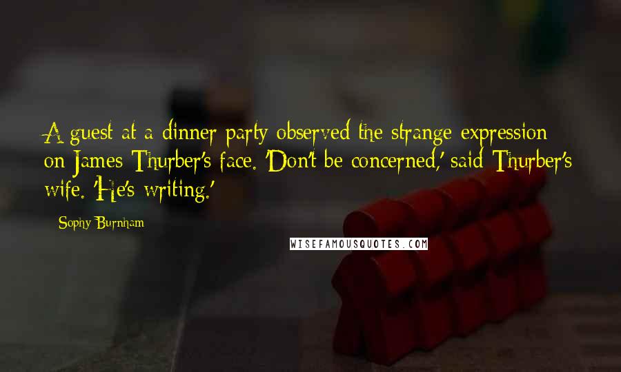 Sophy Burnham Quotes: A guest at a dinner party observed the strange expression on James Thurber's face. 'Don't be concerned,' said Thurber's wife. 'He's writing.'