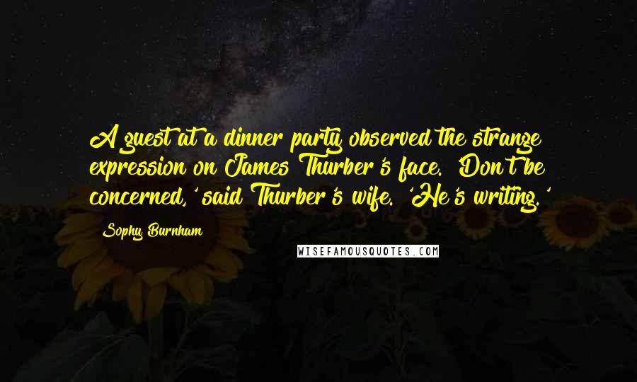 Sophy Burnham Quotes: A guest at a dinner party observed the strange expression on James Thurber's face. 'Don't be concerned,' said Thurber's wife. 'He's writing.'