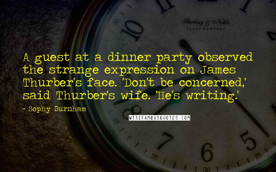 Sophy Burnham Quotes: A guest at a dinner party observed the strange expression on James Thurber's face. 'Don't be concerned,' said Thurber's wife. 'He's writing.'