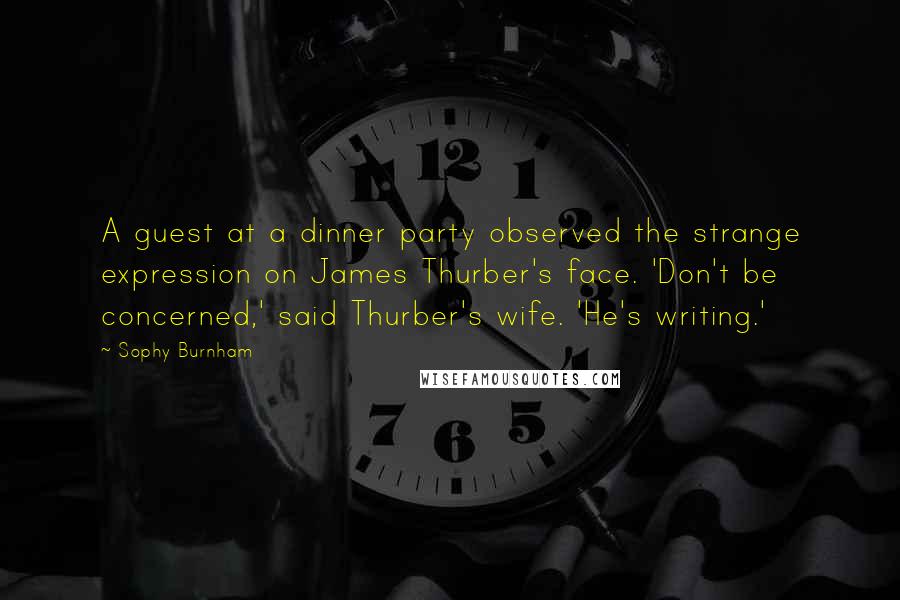 Sophy Burnham Quotes: A guest at a dinner party observed the strange expression on James Thurber's face. 'Don't be concerned,' said Thurber's wife. 'He's writing.'