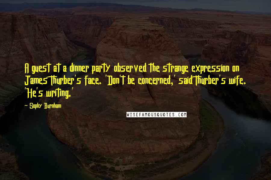 Sophy Burnham Quotes: A guest at a dinner party observed the strange expression on James Thurber's face. 'Don't be concerned,' said Thurber's wife. 'He's writing.'