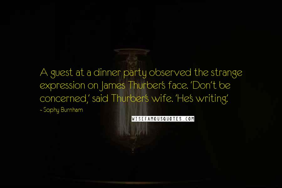 Sophy Burnham Quotes: A guest at a dinner party observed the strange expression on James Thurber's face. 'Don't be concerned,' said Thurber's wife. 'He's writing.'