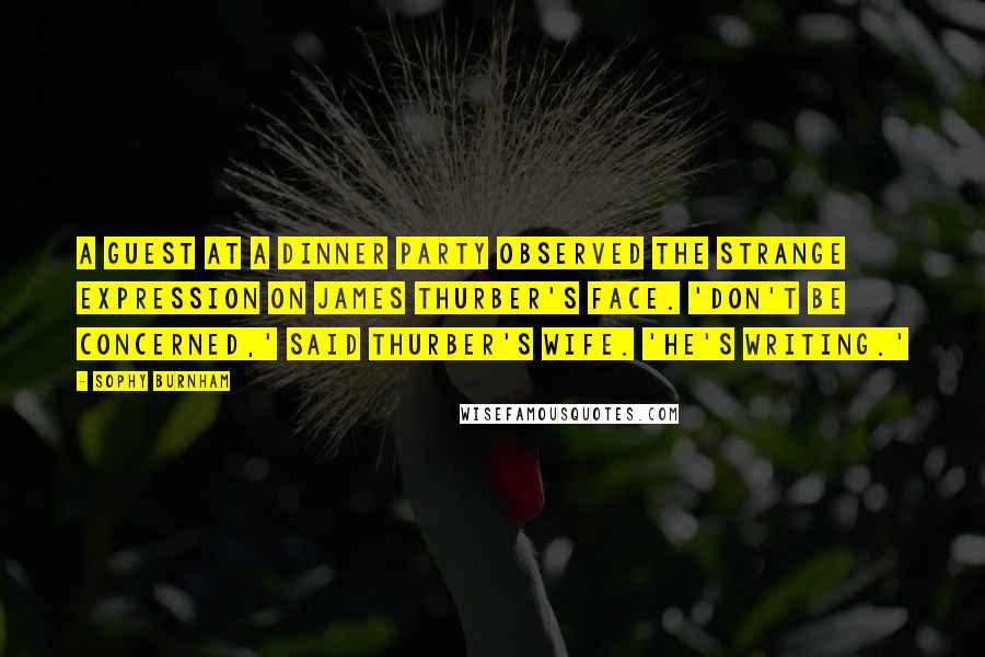 Sophy Burnham Quotes: A guest at a dinner party observed the strange expression on James Thurber's face. 'Don't be concerned,' said Thurber's wife. 'He's writing.'