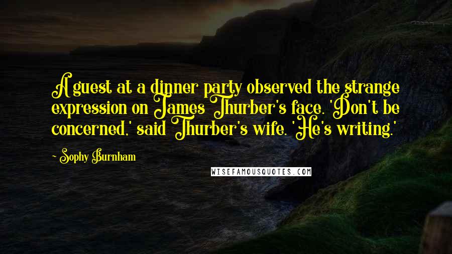 Sophy Burnham Quotes: A guest at a dinner party observed the strange expression on James Thurber's face. 'Don't be concerned,' said Thurber's wife. 'He's writing.'