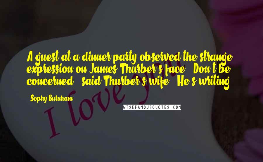 Sophy Burnham Quotes: A guest at a dinner party observed the strange expression on James Thurber's face. 'Don't be concerned,' said Thurber's wife. 'He's writing.'