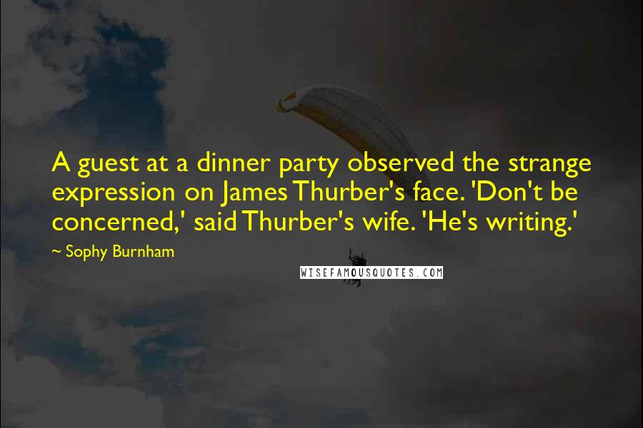 Sophy Burnham Quotes: A guest at a dinner party observed the strange expression on James Thurber's face. 'Don't be concerned,' said Thurber's wife. 'He's writing.'