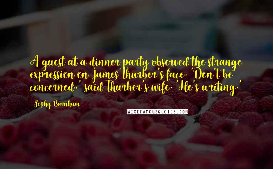 Sophy Burnham Quotes: A guest at a dinner party observed the strange expression on James Thurber's face. 'Don't be concerned,' said Thurber's wife. 'He's writing.'